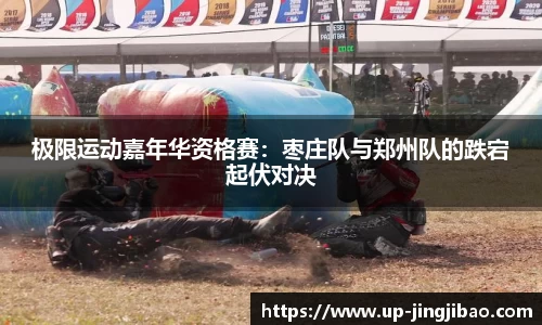 极限运动嘉年华资格赛：枣庄队与郑州队的跌宕起伏对决